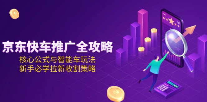 （15099期）京东快车推广全攻略，核心公式与智能车玩法，新手必学拉新收割策略-千寻创业网