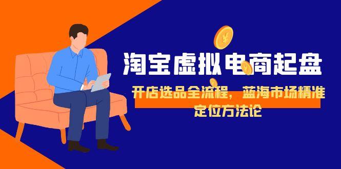 （15159期）淘宝虚拟电商起盘，开店选品全流程，蓝海市场精准定位方法论-千寻创业网