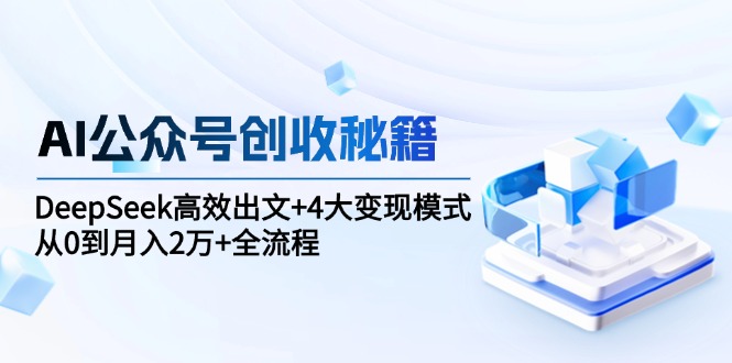 （15047期）AI公众号创收秘籍：DeepSeek高效出文+4大变现模式，从0到月入2万+全流程-千寻创业网
