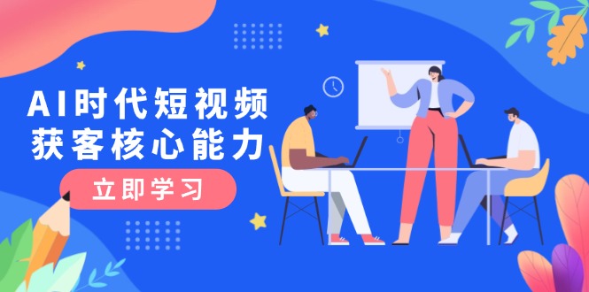 （15066期）AI时代短视频获客核心课程，三大必备技能解析，认知升级关键要点-千寻创业网