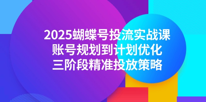 （14987期）2025蝴蝶号投流实战课，账号规划到计划优化，三阶段精准投放策略-千寻创业网