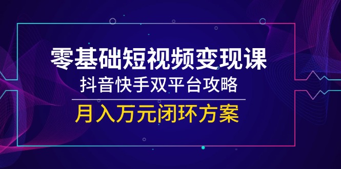 （14988期）零基础短视频变现课，抖音快手双平台攻略，月入万元闭环方案-千寻创业网