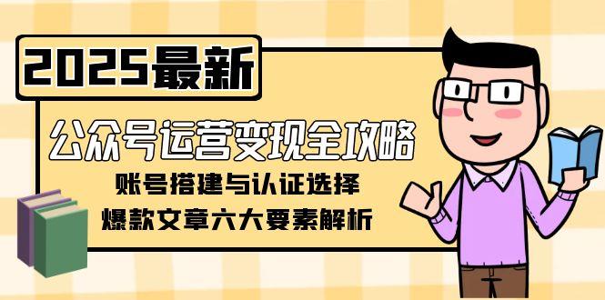 （15142期）公众号运营变现全攻略，账号搭建与认证选择，爆款文章六大要素解析-千寻创业网