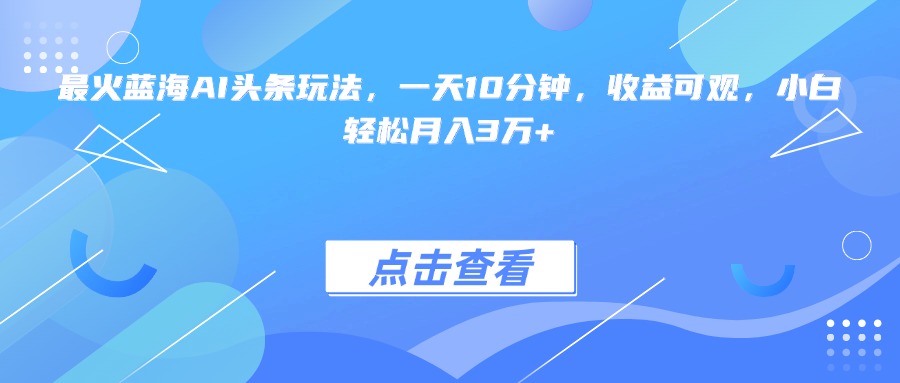 （15113期）最火蓝海AI头条玩法，一天10分钟，收益可观，小白轻松月入3万+-千寻创业网