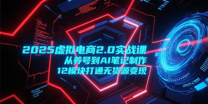 （15206期）2025虚拟电商2.0实战课，从养号到AI笔记制作，12模块打通无货源变现-千寻创业网