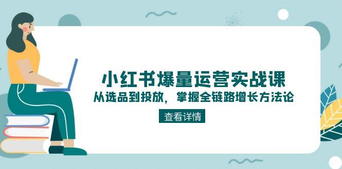 （15022期）小红书爆量运营实战课：从选品到投放，掌握全链路增长方法论-千寻创业网