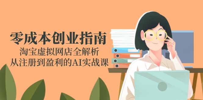 （14999期）零成本创业指南：淘宝虚拟网店全解析，从注册到盈利的AI实战课-千寻创业网