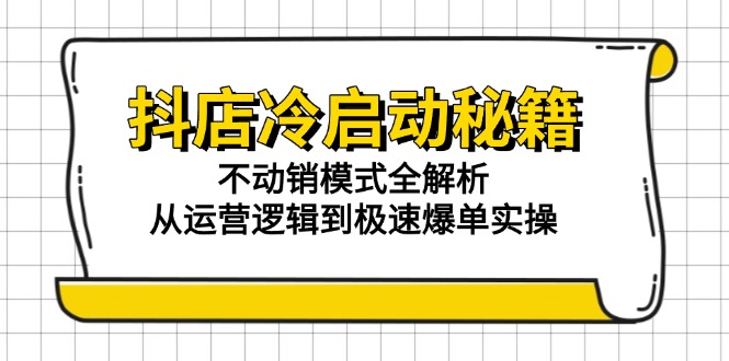 （15001期）抖店冷启动秘籍：不动销模式全解析，从运营逻辑到极速爆单实操-千寻创业网