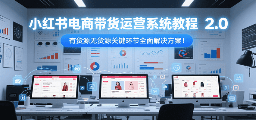 小红书电商带货运营系统教程2.0，有货源无货源关键环节全面解决方案！-千寻创业网