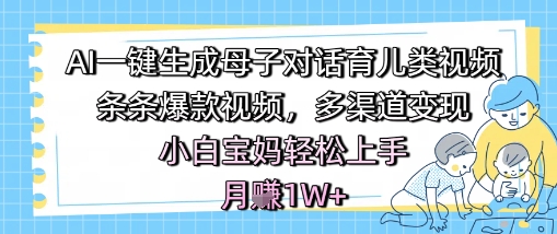 AI一键生成母子对话育儿类视频，条条爆款视频，多渠道变现，小白宝妈轻松上手，月入1W+-千寻创业网