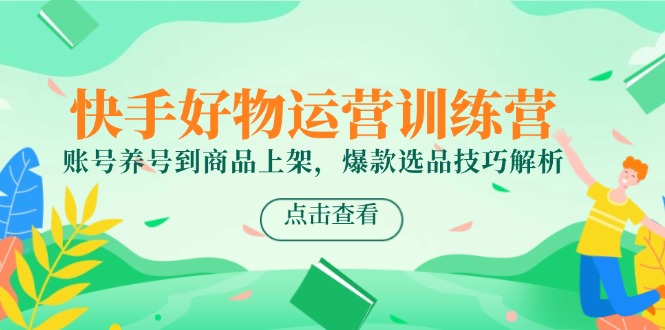 （14950期）快手好物运营训练营，账号养号到商品上架，爆款选品技巧解析-千寻创业网