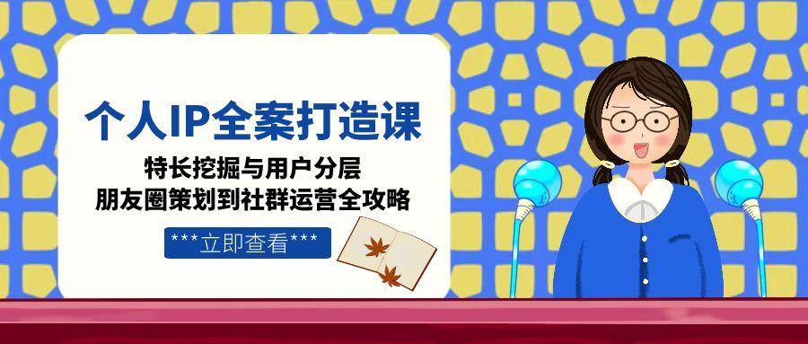 个人IP全案打造课，特长挖掘与用户分层，朋友圈策划到社群运营全攻略-千寻创业网