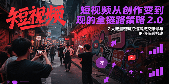 短视频从创作到变现的全链路策略2.0，7大流量密码构建IP信任感打造高成交账号-千寻创业网