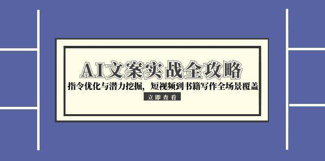 AI文案实战全攻略，指令优化与潜力挖掘，短视频到书籍写作全场景覆盖-千寻创业网