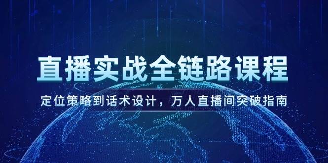 直播实战全链路课程，定位策略到话术设计，万人直播间突破指南-千寻创业网