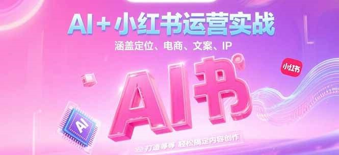 AI+小红书运营实战，涵盖定位、电商、文案、IP 打造等，轻松搞定内容创作-千寻创业网