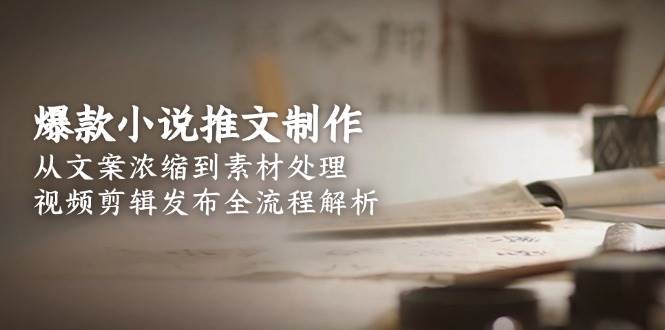爆款小说推文制作，从文案浓缩到素材处理，视频剪辑发布全流程解析-千寻创业网