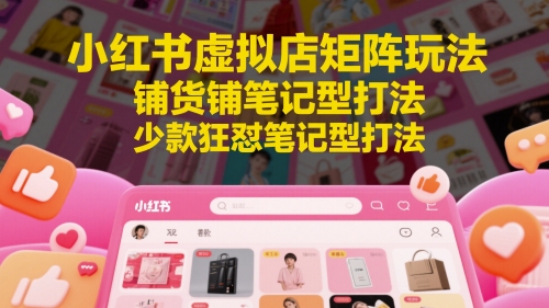 小红书虚拟店矩阵玩法，铺货铺笔记型打法，少款狂怼笔记型打法（更新）-千寻创业网