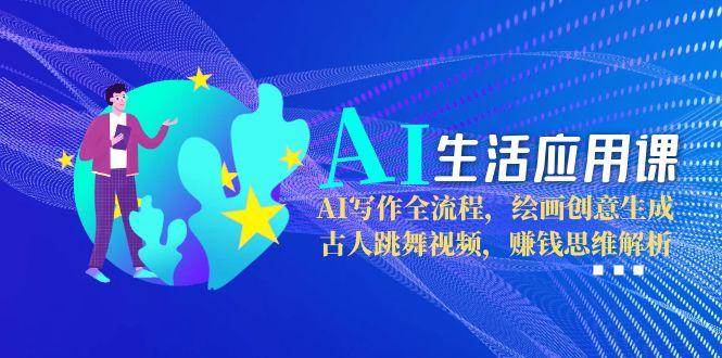 AI生活应用课：AI写作全流程，绘画创意生成，古人跳舞视频，赚钱思维解析-千寻创业网