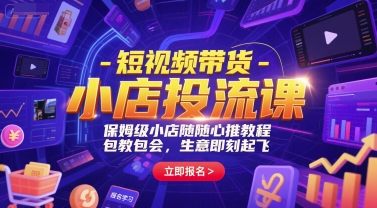 短视频带货-小店投流课，保姆级小店随心推教程，包教包会，生意即刻起飞-千寻创业网