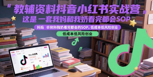 教辅资料抖音小红书实战营，这是一套我妈和我奶看完都会的SOP，低成本低风险创业-千寻创业网