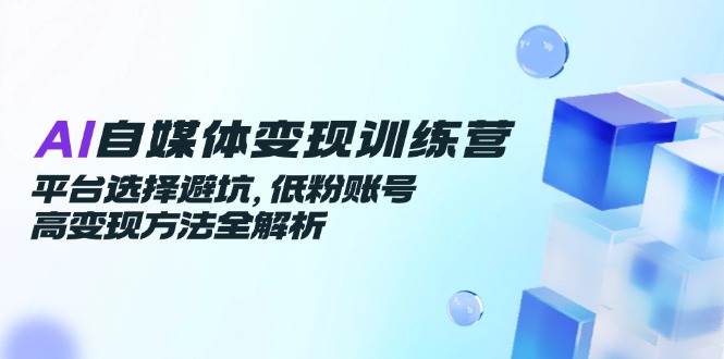 AI自媒体变现训练营，平台选择避坑，低粉账号高变现方法全解析-千寻创业网