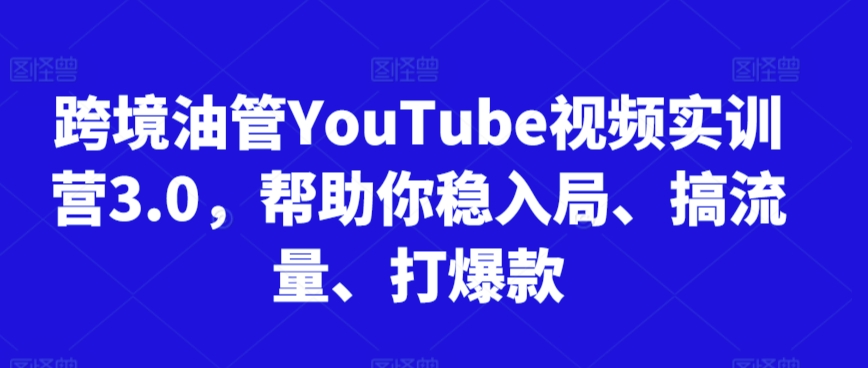 跨境油管YouTube视频实训营3.0，帮助你稳入局、搞流量、打爆款（更新2025）-千寻创业网