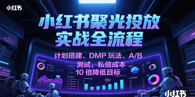 小红书聚光投放实战全流程，计划搭建、DMP玩法、A/B测试，私信成本10倍降低目标-千寻创业网