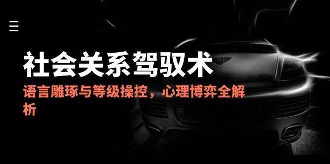 2025社会关系驾驭术，语言雕琢与等级操控，心理博弈全解析-千寻创业网