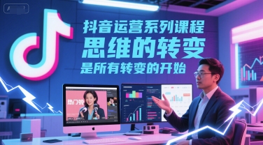 抖音运营系列课程，思维的转变，是所有转变的开始-千寻创业网