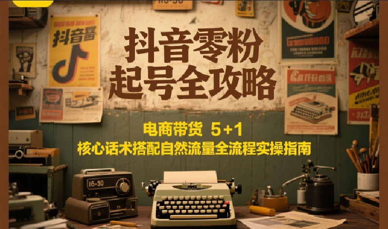 抖音零粉起号全攻略：电商带货 5+1 核心话术搭配自然流量全流程实操指南-千寻创业网