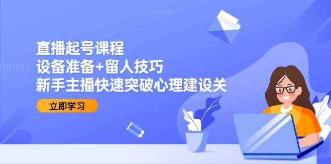 直播起号课程：设备准备+留人技巧，新手主播快速突破心理建设关-千寻创业网