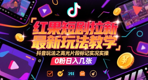 红果短剧拉新最新玩法教学，抖音玩法之高光片段标记实况实操，0粉日入几张-千寻创业网