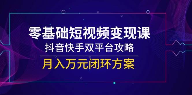 零基础短视频变现课，抖音快手双平台攻略，月入万元闭环方案-千寻创业网