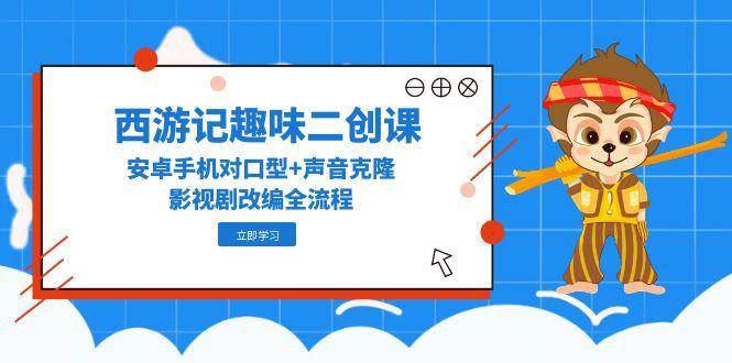 西游记趣味二创课，安卓手机对口型+声音克隆，影视剧改编全流程-千寻创业网