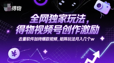 全网独家玩法，得物视频号创作激励 去重软件加持爆款视频，矩阵玩法月入几个w【揭秘】-千寻创业网
