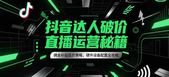抖音达人破价直播运营秘籍，佣金补贴低价策略，硬件设备配置全攻略-千寻创业网