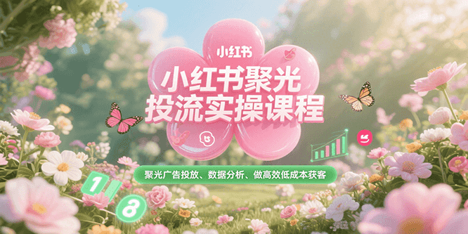 小红书聚光投流实操课程，聚光广告投放、数据分析、做高效低成本获客-千寻创业网