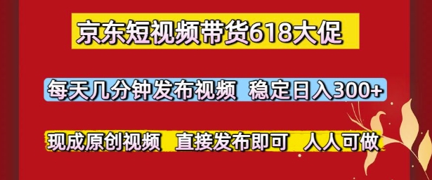 京东短视频带货618大促，每天几分钟发布视频，稳定日入3张+，现成原创视频，直接发布即可【揭秘】-千寻创业网