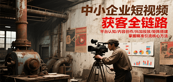 中小企业短视频获客全链路，平台认知/内容创作/抖加投放/矩阵搭建，精准引流核心方法-千寻创业网