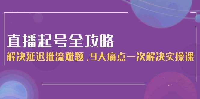 直播起号全攻略：解决延迟推流难题，9大痛点一次解决实操课-千寻创业网