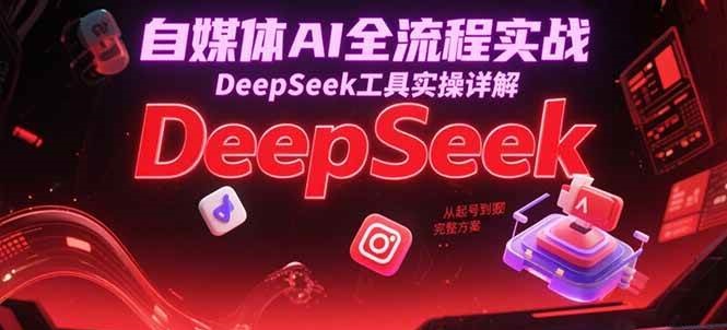 自媒体AI全流程实战，DeepSeek工具实操详解，从起号到变现完整方案-千寻创业网
