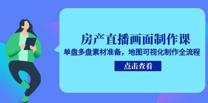 房产直播画面制作课，单盘多盘素材准备，地图可视化制作全流程-千寻创业网