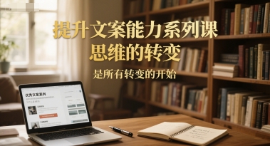 提升文案能力系列课，思维的转变，是所有转变的开始-千寻创业网