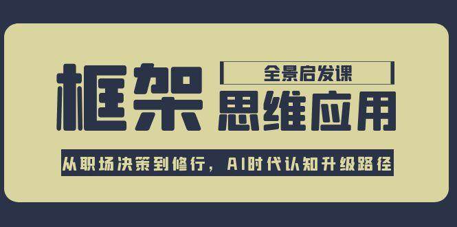 框架思维应用全景课，从职场决策到修行，AI时代认知升级路径-千寻创业网