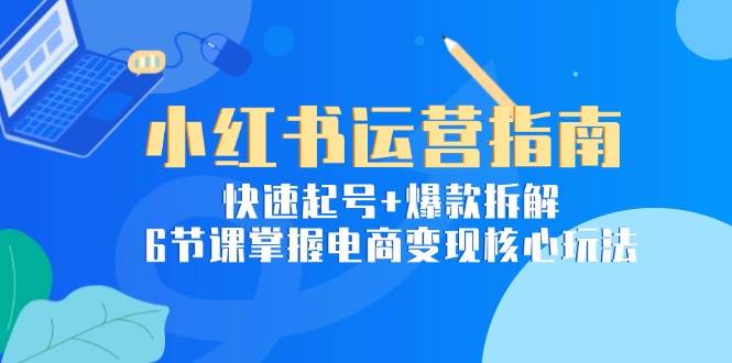 小红书运营指南：快速起号+爆款拆解，6节课掌握电商变现核心玩法-千寻创业网