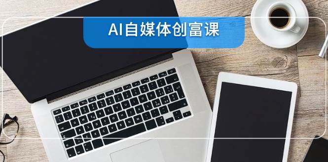 AI自媒体创富课，账号准备到直播带货，零基础22项技能速成-千寻创业网