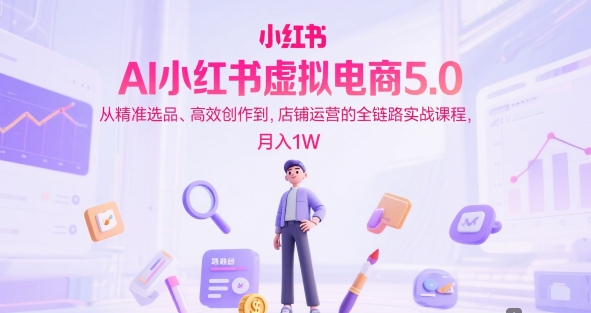 AI小红书虚拟电商5.0，从精准选品、高效创作到，店铺运营的全链路实战课程，月入1W-千寻创业网