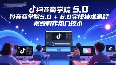 抖音商学院5.0+6.0实操技术课程，视频制作热门技术-千寻创业网