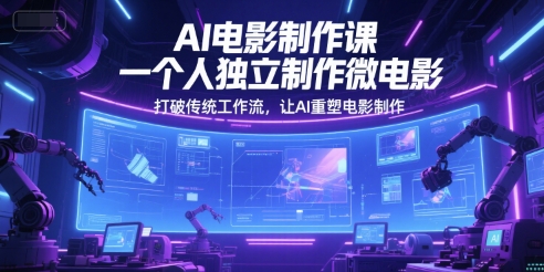 AI电影制作课，一个人独立制作微电影，打破传统工作流，让AI重塑电影制作-千寻创业网